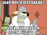убил моего персонажа? окей, моим новым персом будешь ты