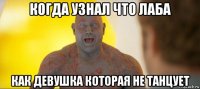 когда узнал что лаба как девушка которая не танцует
