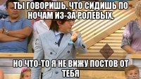 ты говоришь, что сидишь по ночам из-за ролевых, но что-то я не вижу постов от тебя