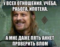 у всех отношения, учёба, работа, ипотека, а мне даже пять анкет проверить влом