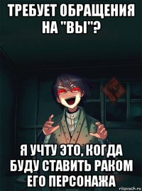 требует обращения на "вы"? я учту это, когда буду ставить раком его персонажа