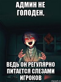 админ не голоден, ведь он регулярно питается слезами игроков