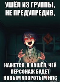 ушёл из группы, не предупредив, кажется, я нашёл, чей персонаж будет новым упоротым нпс