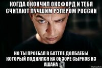 когда окончил оксфорд и тебя считают лучшим рэпером россии но ты проебал в баттле долбаебы который поднялся на обзоре сырков из ашана