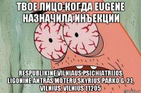 твое лицо когда eugene назначила инъекции respublikinė vilniaus psichiatrijos ligoninė antras moteru skyrius parko g. 21, vilnius, vilnius 11205