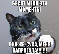 бесят меня эти моменты она же, сука, меня напрягала!!!!!!!
