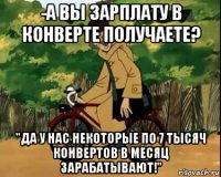 -а вы зарплату в конверте получаете? "да у нас некоторые по 7 тысяч конвертов в месяц зарабатывают!"