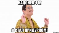 нацонец-то! я стал придурком!