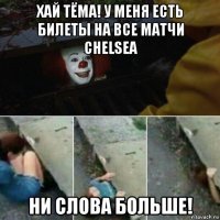 хай тёма! у меня есть билеты на все матчи chelsea ни слова больше!