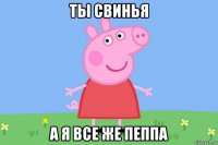 ты свинья а я все же пеппа