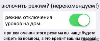 включить режим? (нерекомендуем!) режим отключения уроков на дом при включении этого режима вы чаще будете сидеть за компом, а это вредит вашим глазам!