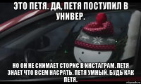 это петя. да, петя поступил в универ. но он не снимает сторис в инстаграм. петя знает что всем насрать. петя умный. будь как петя.