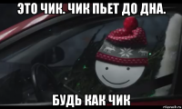 это чик. чик пьет до дна. будь как чик