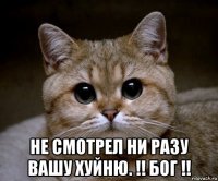  не смотрел ни разу вашу хуйню. !! бог !!