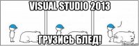 visual studio 2013 грузись блед!