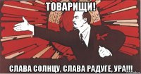 товарищи! слава солнцу, слава радуге, ура!!!