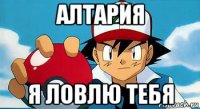 алтария я ловлю тебя