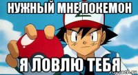 нужный мне покемон я ловлю тебя
