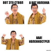 вот это ствол а вот коленка ааа! КОЛЕНКОСТРЕЛ