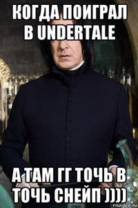 когда поиграл в undertale а там гг точь в точь снейп ))))