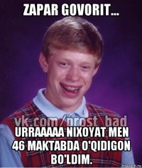 zapar govorit... urraaaaa nixoyat men 46 maktabda o'qidigon bo'ldim.