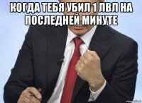 когда тебя убил 1 лвл на последней минуте 