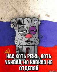  нас хоть режь, хоть убивай, но кавказ не отделяй