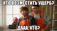 кто возместить ущерб? дааа, кто?