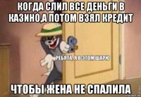 когда слил все деньги в казино,а потом взял кредит чтобы жена не спалила