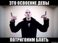 это освоение девы потригоним блять