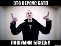 это версус батл пошумим блядь!!