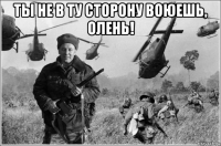 ты не в ту сторону воюешь, олень! 