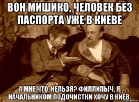 вон мишико, человек без паспорта уже в киеве а мне что, нельзя? филлипыч, я начальником подочистки хочу в киев.