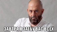  завтра я заебу вас всех