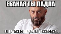 ебаная ты падла вчера пиво пил, а я рейтинг слил