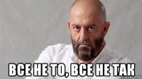  все не то, все не так