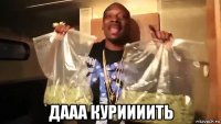  дааа куриииить