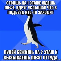 стоишь на 1 этаже ждешь лифт, вдруг услышал что в подъезд кто-то заходит пулей бежишь на 2 этаж и вызываешь лифт оттуда