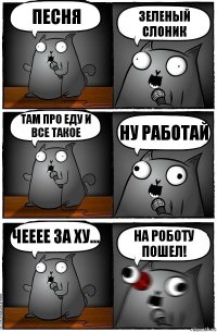 песня зеленый слоник там про еду и все такое ну работай чееее за ху... на роботу пошел!