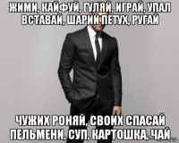 жими, кайфуй, гуляй, играй, упал вставай, шарий петух, ругай чужих роняй, своих спасай пельмени, суп, картошка, чай