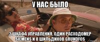 у нас было 2 шкафа управления, один расходомер siemens и 8 шильдиков grundfos