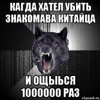 кагда хател убить знакомава китайца и ощыься 1000000 раз