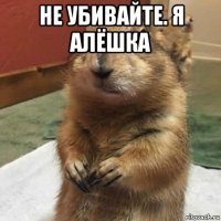 не убивайте. я алёшка 