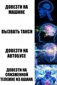 Довезти на машине Вызвать такси Довезти на автобусе Довезти на спизженной тележке из ашана