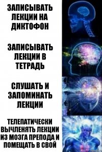 записывать лекции на диктофон записывать лекции в тетрадь слушать и запоминать лекции телепатически вычленять лекции из мозга препода и помещать в свой