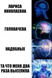 Лариса николаевна Головачева надобных та что меня два раза выселила