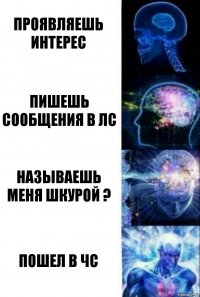 Проявляешь интерес Пишешь сообщения в ЛС Называешь меня шкурой ? ПОШЕЛ В ЧС