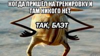 когда пришёл на тренировку и там никого нет 