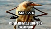  когда кто-то взял твой карандаш