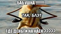 бабушка !!!!!!! где деньги на каен ?????